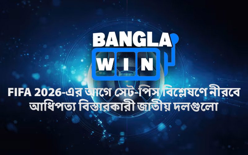 FIFA 2026-এর আগে সেট-পিস বিশ্লেষণে নীরবে আধিপত্য বিস্তারকারী জাতীয় দলগুলো